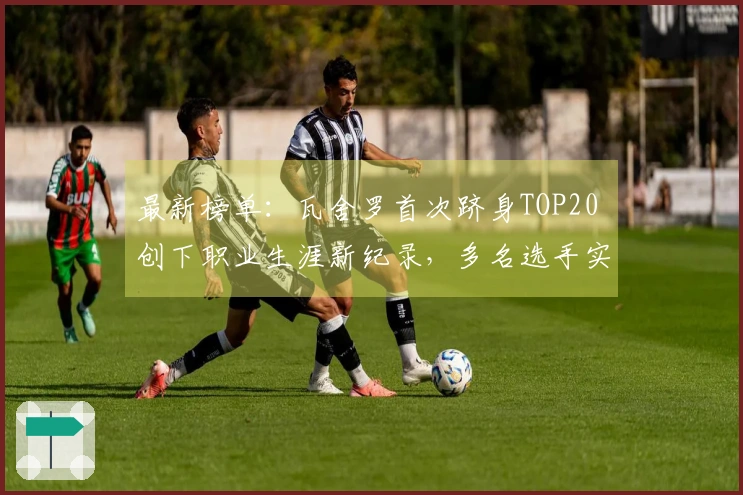 最新榜单：瓦舍罗首次跻身TOP20 创下职业生涯新纪录，多名选手实现新高峰