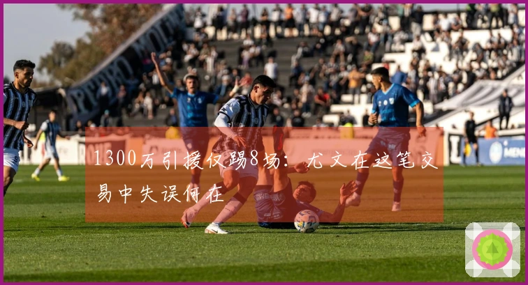 1300万引援仅踢8场：尤文在这笔交易中失误何在