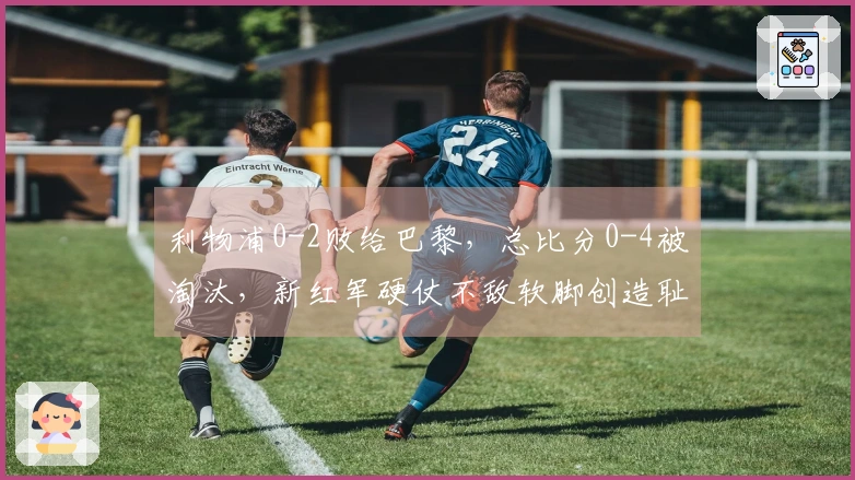 利物浦0-2败给巴黎，总比分0-4被淘汰，新红军硬仗不敌软脚创造耻辱