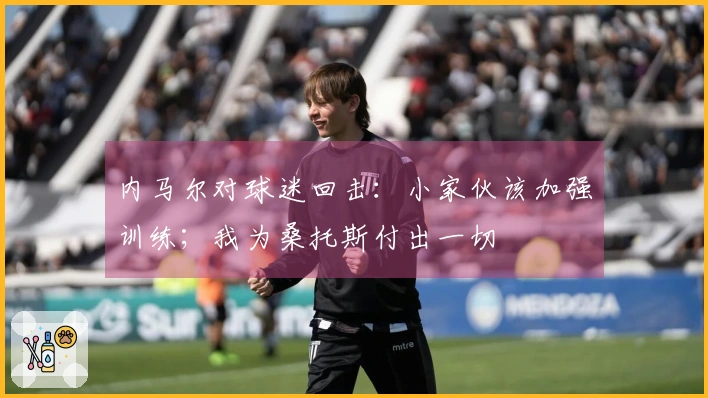 内马尔对球迷回击：小家伙该加强训练；我为桑托斯付出一切