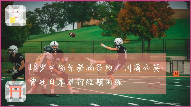 18岁中场陈骁涵签约广州蒲公英，曾赴日本进行短期训练