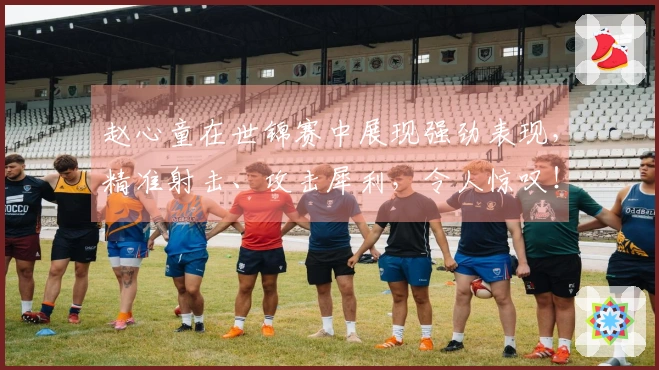 赵心童在世锦赛中展现强劲表现，精准射击、攻击犀利，令人惊叹！