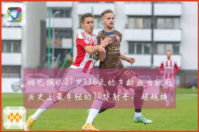 姆巴佩以27岁116天的年龄成为欧冠历史上最年轻的70球射手，超越梅西纪录