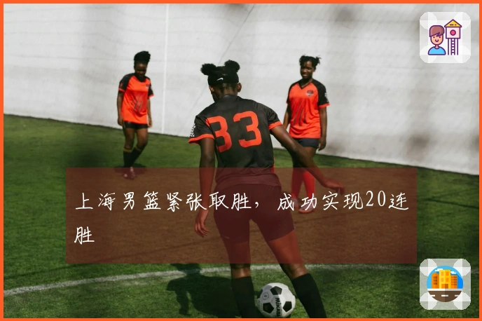 上海男篮紧张取胜，成功实现20连胜