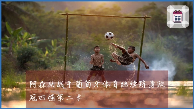 阿森纳战平葡萄牙体育继续跻身欧冠四强第二季