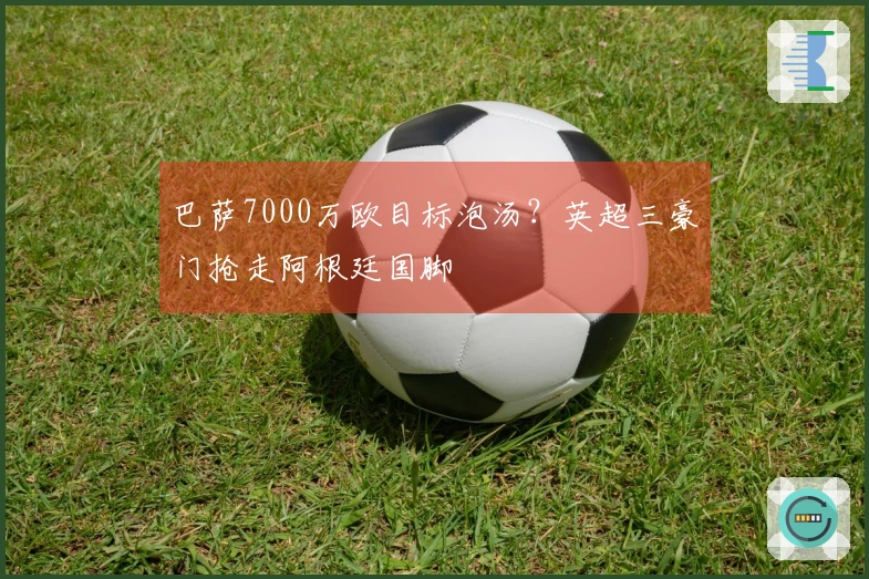 巴萨7000万欧目标泡汤？英超三豪门抢走阿根廷国脚