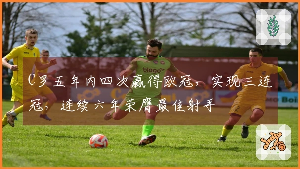 C罗五年内四次赢得欧冠，实现三连冠，连续六年荣膺最佳射手