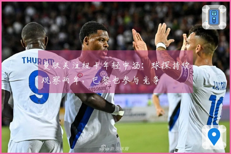 曼联关注纽卡年轻中场：球探持续观察两年，巴黎也参与竞争