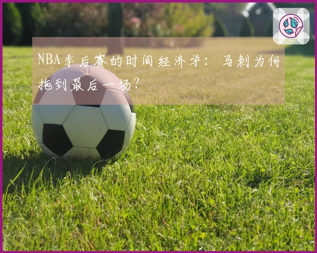 NBA季后赛的时间经济学：马刺为何拖到最后一场？