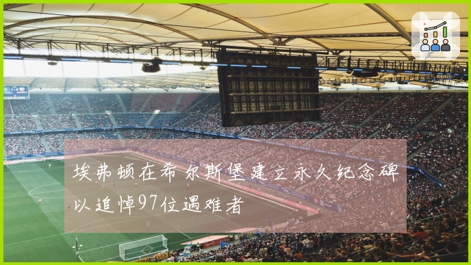 埃弗顿在希尔斯堡建立永久纪念碑以追悼97位遇难者