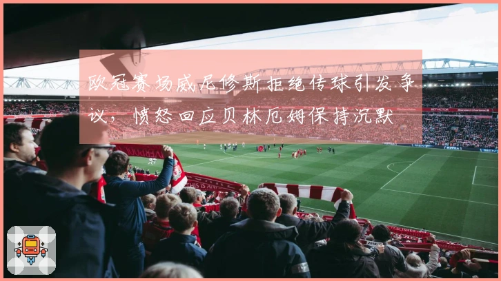 欧冠赛场威尼修斯拒绝传球引发争议，愤怒回应贝林厄姆保持沉默