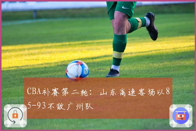 CBA补赛第二轮：山东高速客场以85-93不敌广州队