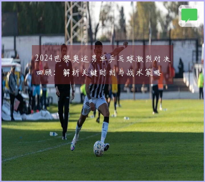 2024巴黎奥运男单乒乓球激烈对决回顾：解析关键时刻与战术策略