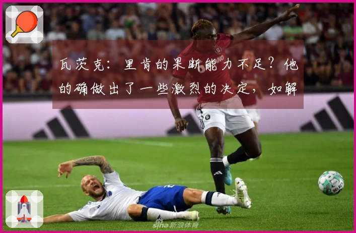 瓦茨克：里肯的果断能力不足？他的确做出了一些激烈的决定，如解雇沙欣。