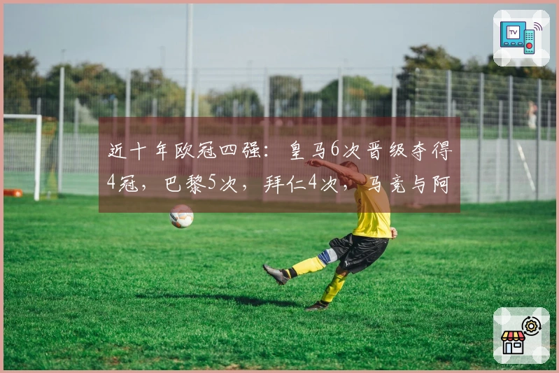 近十年欧冠四强：皇马6次晋级夺得4冠，巴黎5次，拜仁4次，马竞与阿森纳各2次