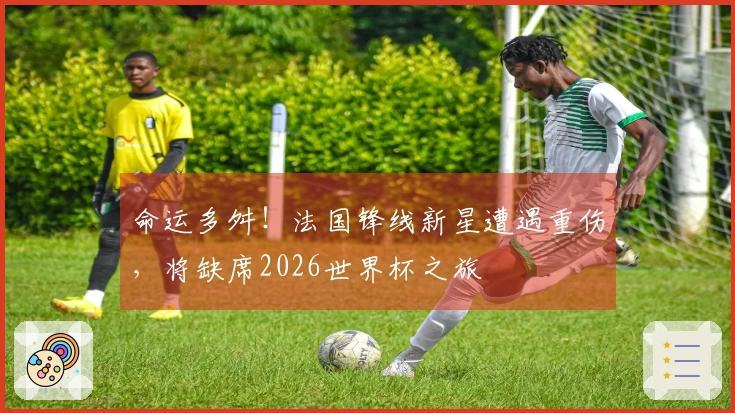 命运多舛！法国锋线新星遭遇重伤，将缺席2026世界杯之旅