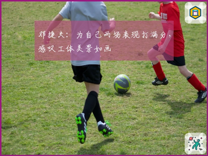邓捷夫：为自己两场表现打满分，感叹工体美景如画