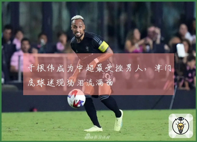 于根伟成为中超最受挫男人，津门虎球迷现场泪流满面