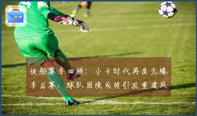 快船赛季回顾：小卡时代再度无缘季后赛，球队困境或将引发重建风潮
