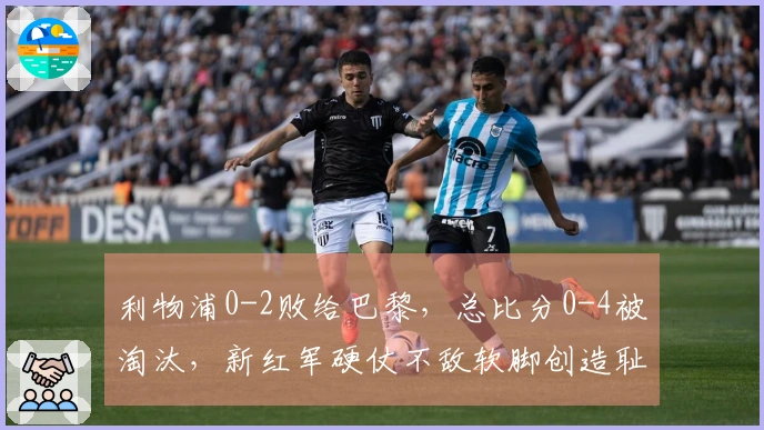 利物浦0-2败给巴黎，总比分0-4被淘汰，新红军硬仗不敌软脚创造耻辱