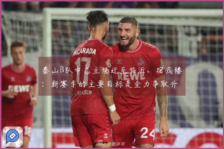 泰山B队中乙主场迁至临沂，宿茂臻：新赛季的主要目标是全力争取升入中甲