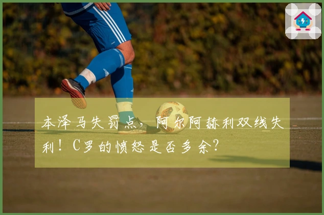 本泽马失罚点，阿尔阿赫利双线失利！C罗的愤怒是否多余？