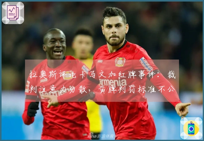 拉奥斯评论卡马文加红牌事件：裁判注意力分散，黄牌判罚标准不公
