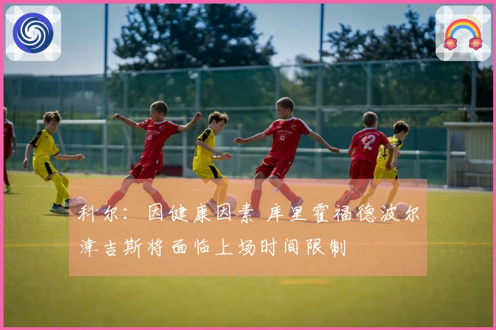 科尔：因健康因素 库里霍福德波尔津吉斯将面临上场时间限制