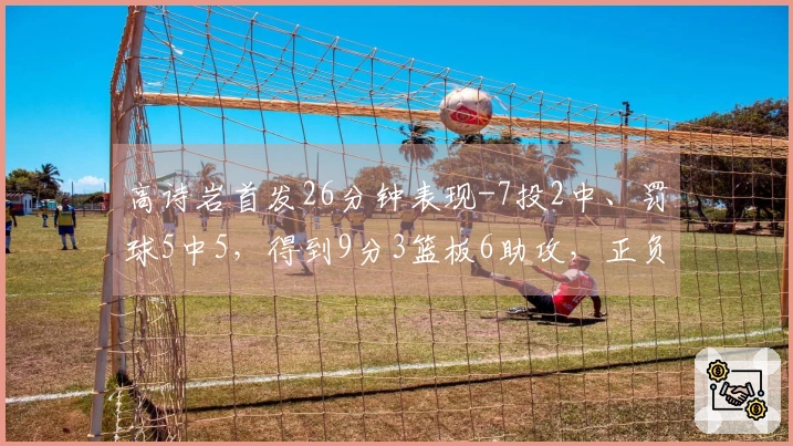 高诗岩首发26分钟表现-7投2中、罚球5中5，得到9分3篮板6助攻，正负值为-9