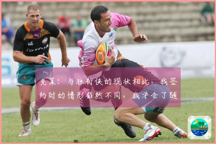 克莱：与独行侠的现状相比，我签约时的情形截然不同，我学会了随遇而安