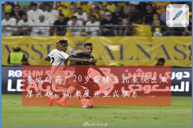 曼城对药厂20岁前腰马扎表现出浓厚兴趣，尚未展开正式联系