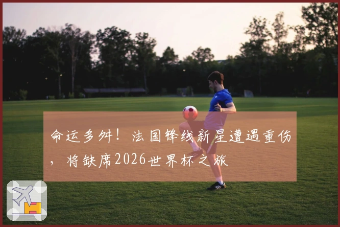 命运多舛！法国锋线新星遭遇重伤，将缺席2026世界杯之旅