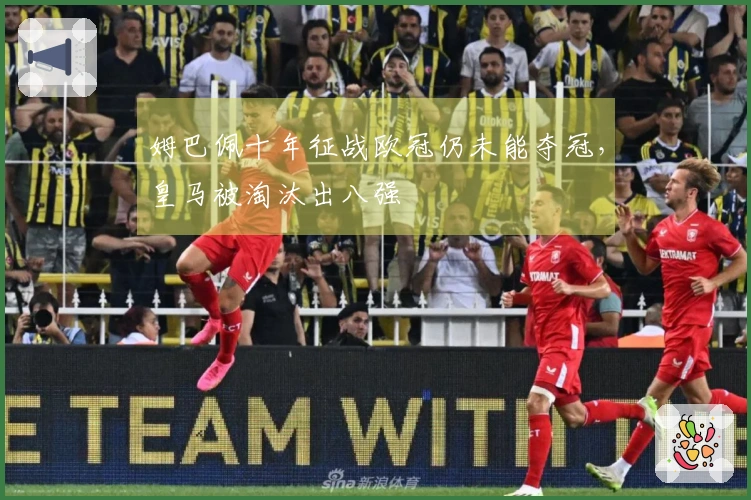 姆巴佩十年征战欧冠仍未能夺冠，皇马被淘汰出八强