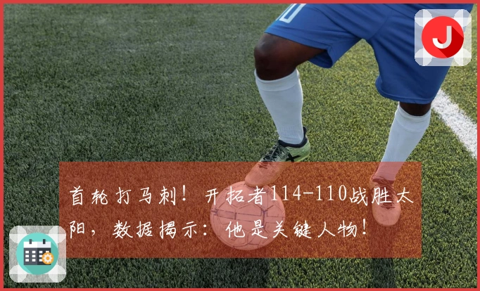 首轮打马刺！开拓者114-110战胜太阳，数据揭示：他是关键人物！