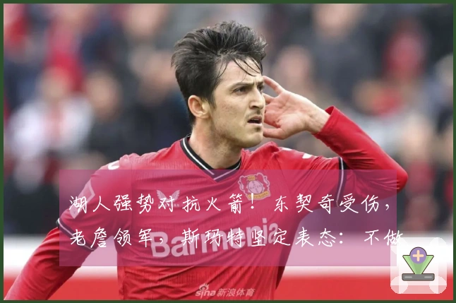 湖人强势对抗火箭！东契奇受伤，老詹领军，斯玛特坚定表态：不做软弱的棋子