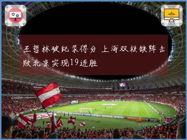 王哲林破纪录得分 上海双核缺阵击败北京实现19连胜