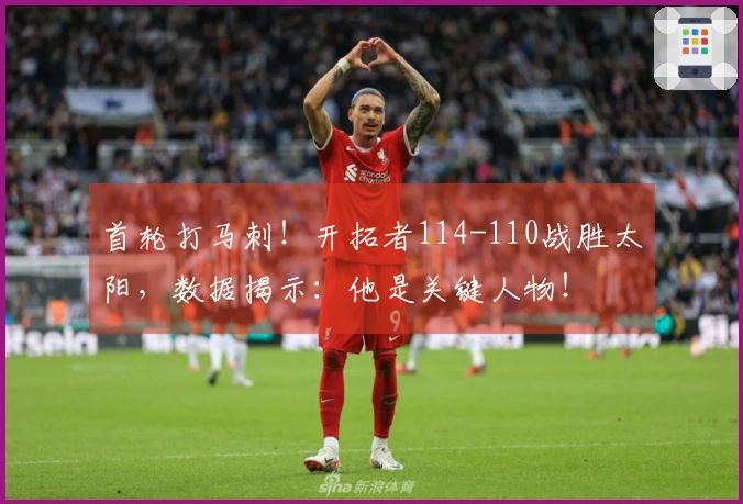 首轮打马刺！开拓者114-110战胜太阳，数据揭示：他是关键人物！